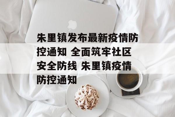 朱里镇发布最新疫情防控通知 全面筑牢社区安全防线 朱里镇疫情防控通知