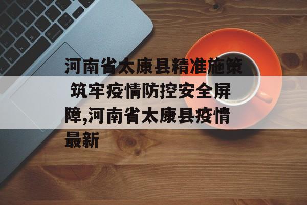 河南省太康县精准施策 筑牢疫情防控安全屏障,河南省太康县疫情最新